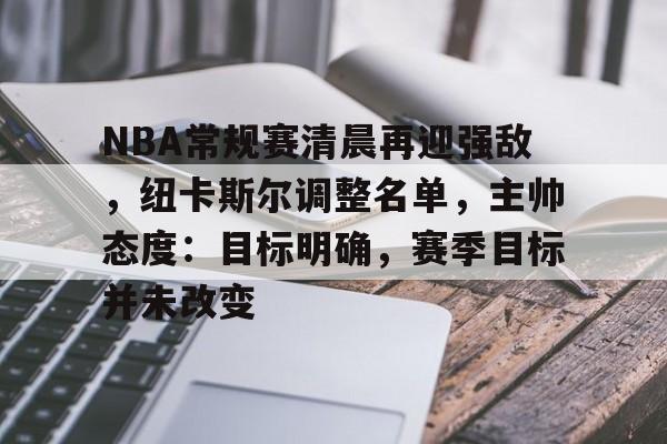 英雄联盟-NBA常规赛清晨再迎强敌，纽卡斯尔调整名单，主帅态度：目标明确，赛季目标并未改变的简单介绍