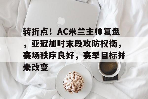 英雄联盟-转折点！AC米兰主帅复盘，亚冠加时末段攻防权衡，赛场秩序良好，赛季目标并未改变的简单介绍