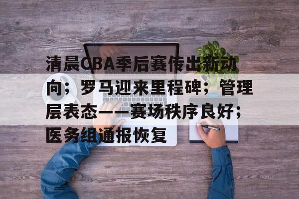英雄联盟投注-关于清晨CBA季后赛传出新动向；罗马迎来里程碑；管理层表态——赛场秩序良好；医务组通报恢复的信息