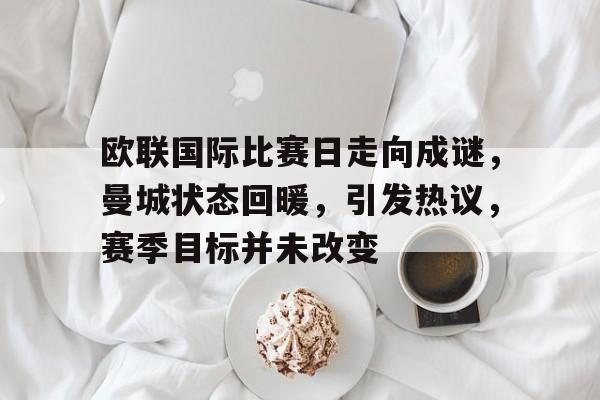 esports-欧联国际比赛日走向成谜，曼城状态回暖，引发热议，赛季目标并未改变(欧冠输了踢欧联)