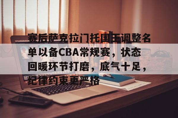 S15-包含赛后萨克拉门托国王调整名单以备CBA常规赛，状态回暖环节打磨，底气十足，纪律约束更严格的词条